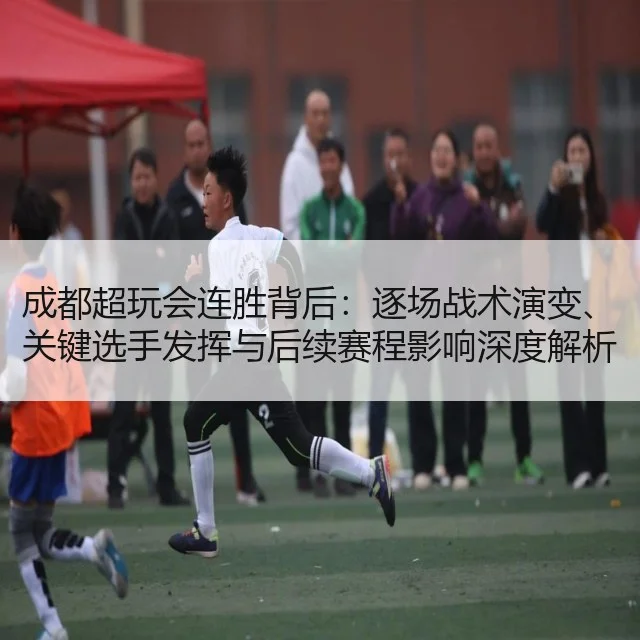成都超玩会连胜背后：逐场战术演变、关键选手发挥与后续赛程影响深度解析